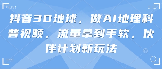抖音3D地球，做AI地理科普视频，流量拿到手软，伙伴计划新玩法-云网创